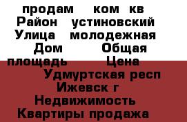 продам  4 ком .кв  › Район ­ устиновский › Улица ­ молодежная › Дом ­ 52 › Общая площадь ­ 68 › Цена ­ 3 500 000 - Удмуртская респ., Ижевск г. Недвижимость » Квартиры продажа   